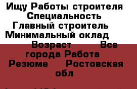 Ищу Работы строителя › Специальность ­ Главный строитель  › Минимальный оклад ­ 5 000 › Возраст ­ 30 - Все города Работа » Резюме   . Ростовская обл.